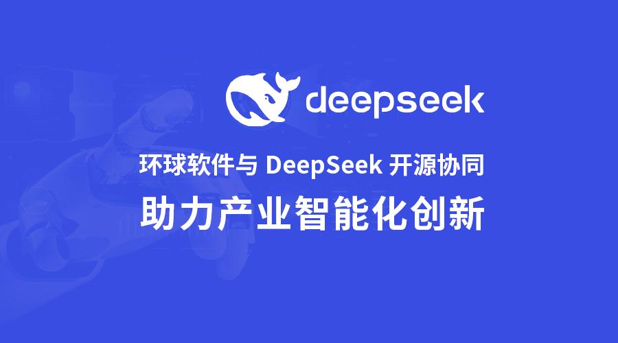 环球软件与DeepSeek开源协同 开启产业智能化创新“加速度”